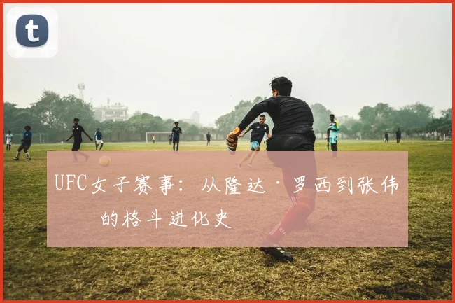 UFC女子赛事：从隆达·罗西到张伟丽的格斗进化史