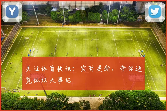 关注体育快讯:实时更新,带你速览体坛大事记