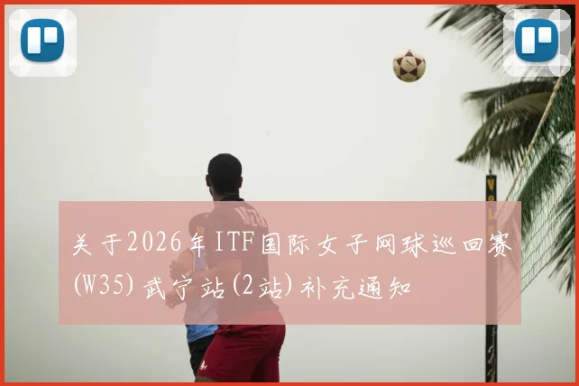 关于2026年ITF国际女子网球巡回赛(W35)武宁站(2站)补充通知