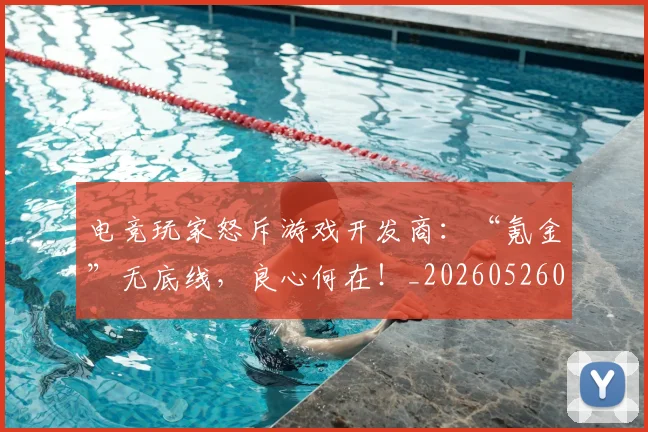 电竞玩家怒斥游戏开发商:“氪金”无底线,良心何在!_20260526090017