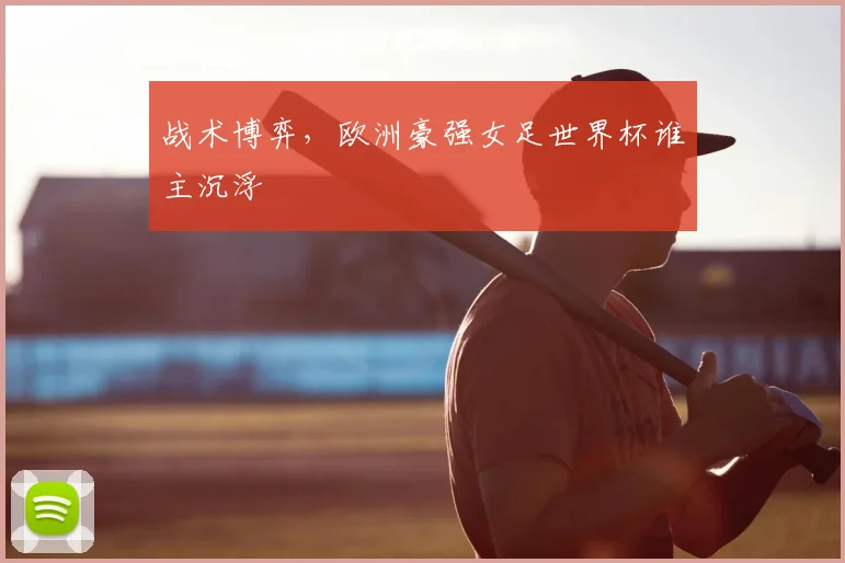 战术博弈，欧洲豪强女足世界杯谁主沉浮