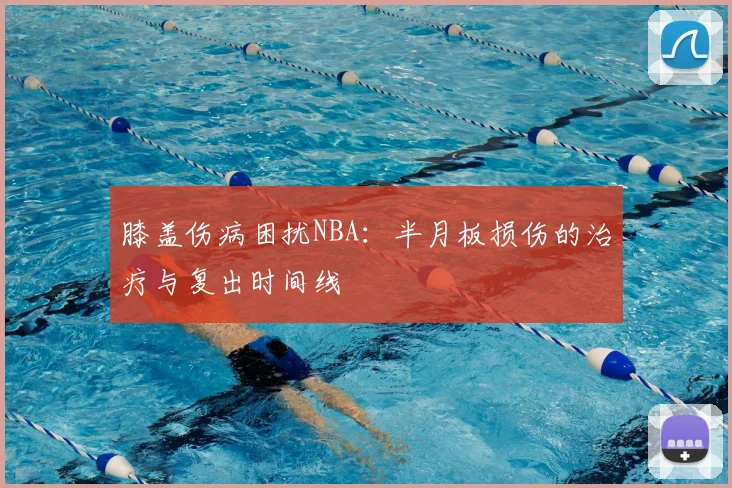膝盖伤病困扰NBA:半月板损伤的治疗与复出时间线