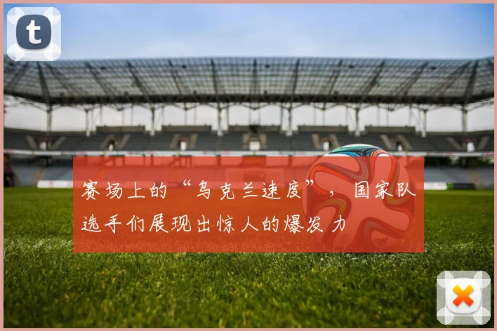 赛场上的“乌克兰速度”,国家队选手们展现出惊人的爆发力