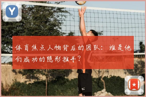 体育焦点人物背后的团队：谁是他们成功的隐形推手？