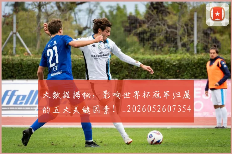 大数据揭秘,影响世界杯冠军归属的五大关键因素!_20260526073545