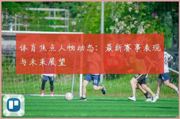 体育焦点人物动态:最新赛事表现与未来展望
