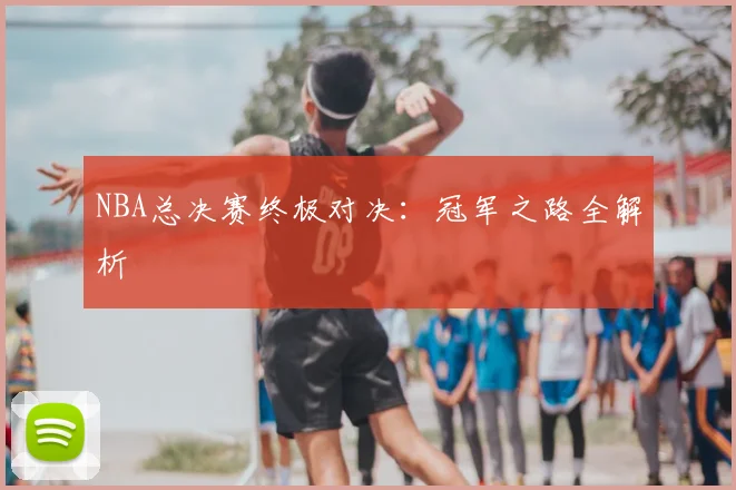 NBA总决赛终极对决:冠军之路全解析
