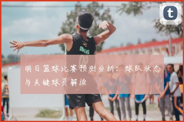 明日篮球比赛预测分析:球队状态与关键球员解读