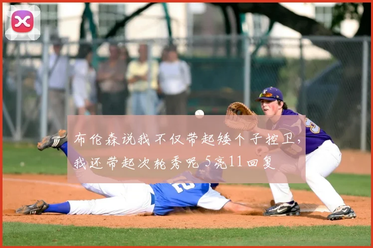 布伦森说我不仅带起矮个子控卫，我还带起次轮秀呢 5亮11回复