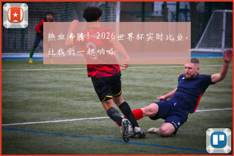 热血沸腾！2026世界杯实时比分，让我们一起呐喊
