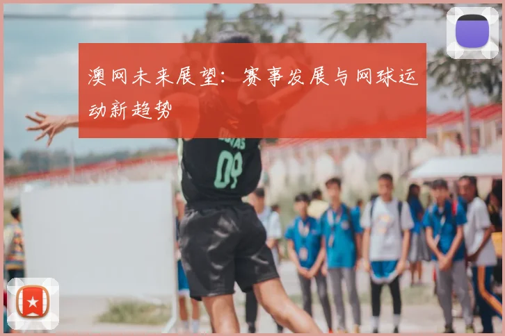 澳网未来展望:赛事发展与网球运动新趋势