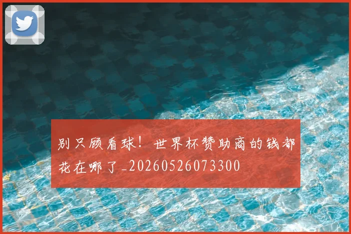 别只顾看球!世界杯赞助商的钱都花在哪了_20260526073300
