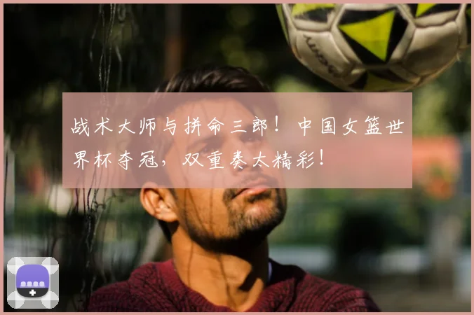 战术大师与拼命三郎!中国女篮世界杯夺冠,双重奏太精彩!