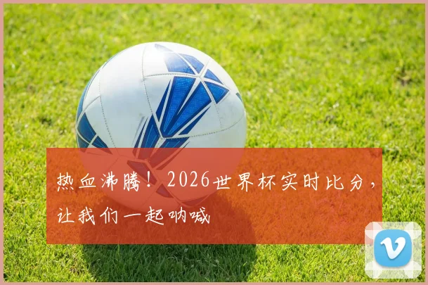 热血沸腾！2026世界杯实时比分，让我们一起呐喊