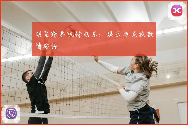 明星跨界玩转电竞，娱乐与竞技激情碰撞