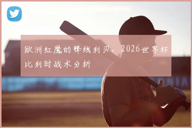 欧洲红魔的锋线利刃，2026世界杯比利时战术分析