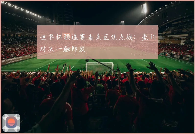 世界杯预选赛南美区焦点战:豪门对决一触即发