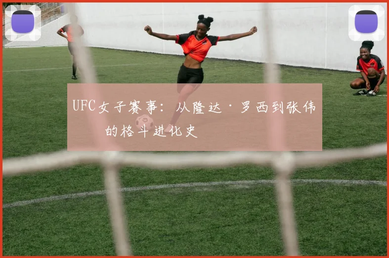 UFC女子赛事:从隆达·罗西到张伟丽的格斗进化史