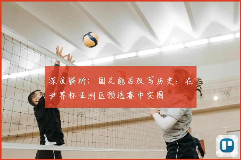 深度解析：国足能否改写历史，在世界杯亚洲区预选赛中突围