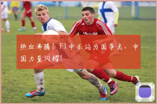 热血沸腾!F1中东站为国争光,中国力量闪耀!