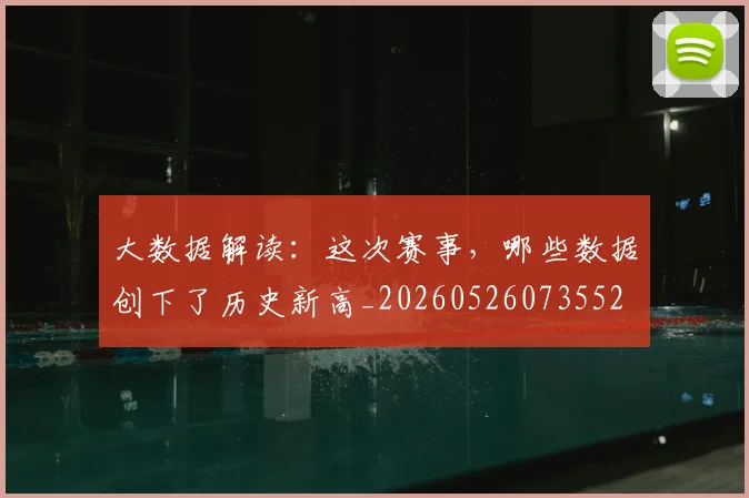 大数据解读：这次赛事，哪些数据创下了历史新高_20260526073552