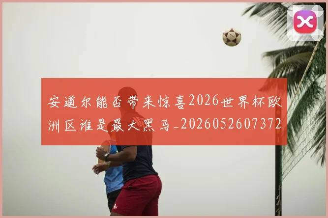 安道尔能否带来惊喜2026世界杯欧洲区谁是最大黑马_20260526073721
