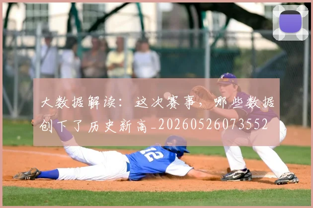 大数据解读:这次赛事,哪些数据创下了历史新高_20260526073552