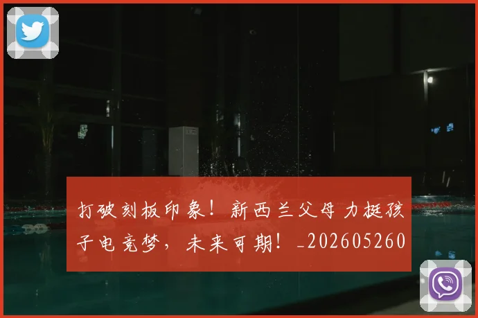 打破刻板印象!新西兰父母力挺孩子电竞梦,未来可期!_20260526085020