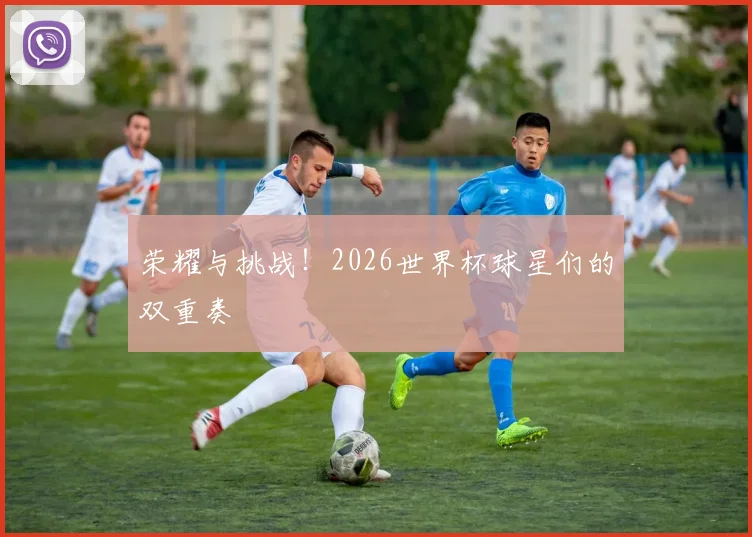 荣耀与挑战！2026世界杯球星们的双重奏