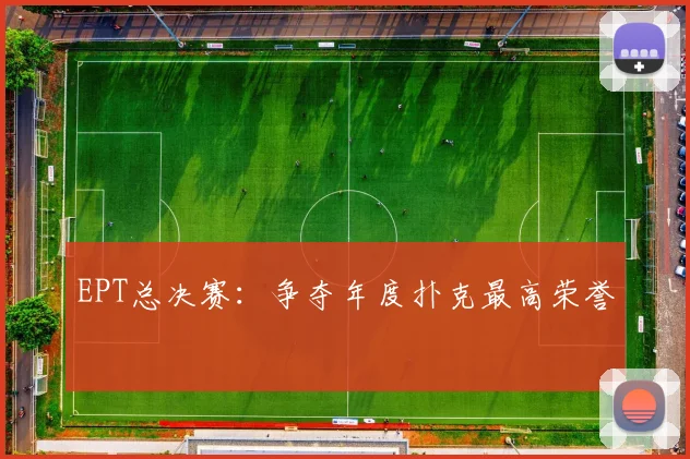 EPT总决赛：争夺年度扑克最高荣誉