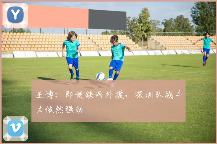 王博:即便缺两外援,深圳队战斗力依然强劲