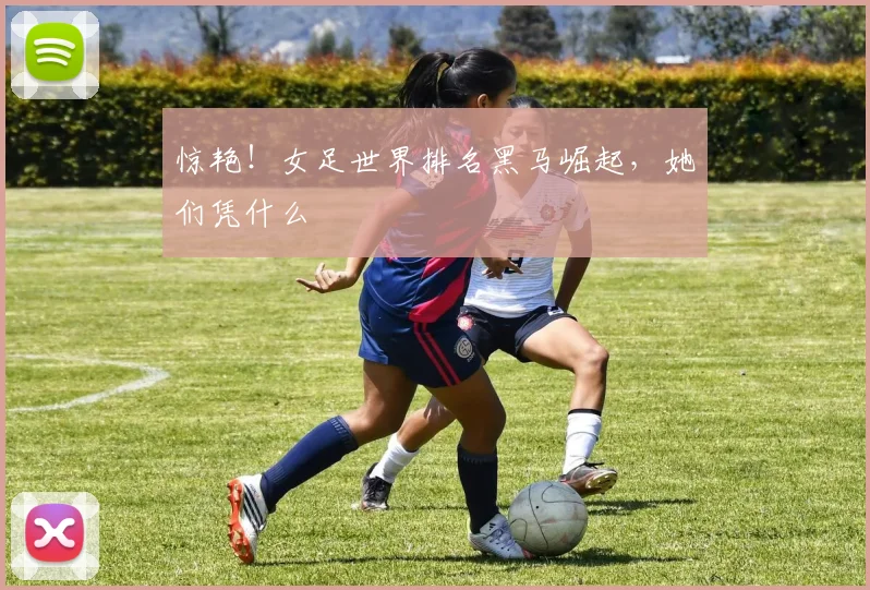 惊艳!女足世界排名黑马崛起,她们凭什么
