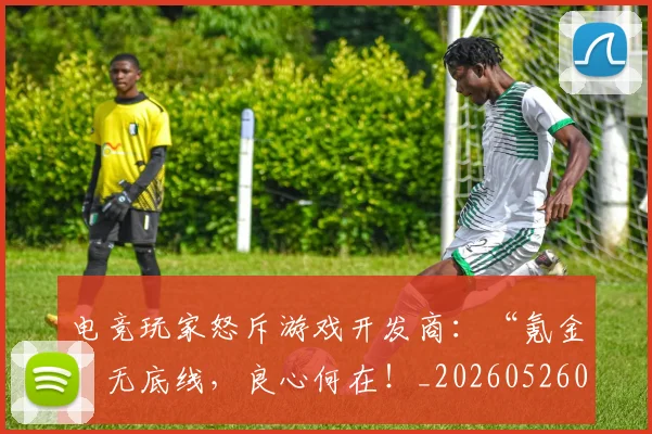 电竞玩家怒斥游戏开发商：“氪金”无底线，良心何在！_20260526090017