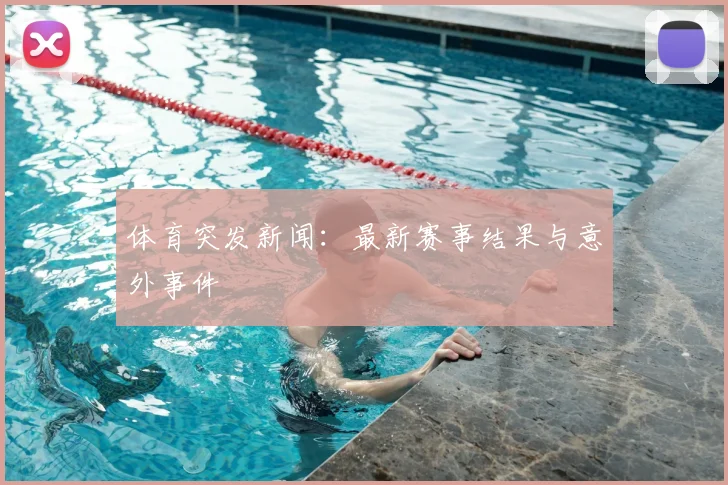 体育突发新闻：最新赛事结果与意外事件