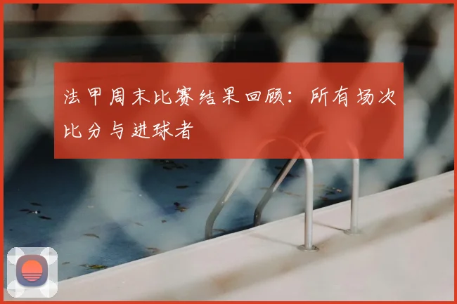 法甲周末比赛结果回顾:所有场次比分与进球者
