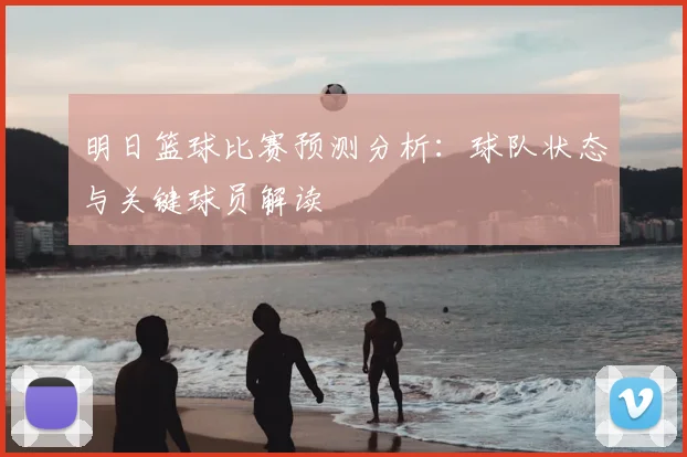 明日篮球比赛预测分析：球队状态与关键球员解读