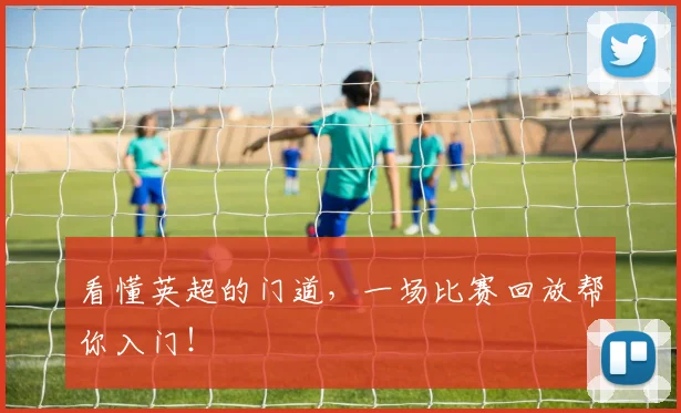 看懂英超的门道，一场比赛回放帮你入门！