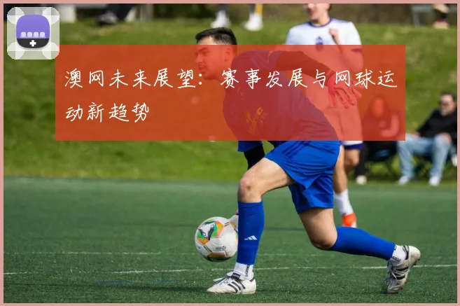 澳网未来展望:赛事发展与网球运动新趋势