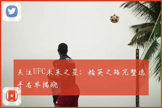关注UFC未来之星：精英之路完整选手名单揭晓