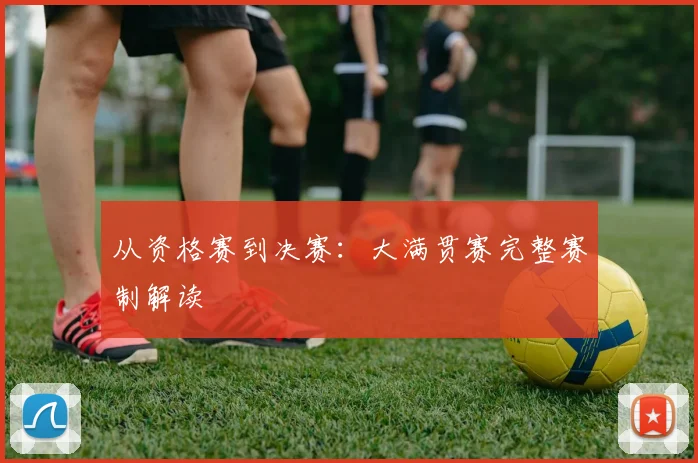 从资格赛到决赛:大满贯赛完整赛制解读