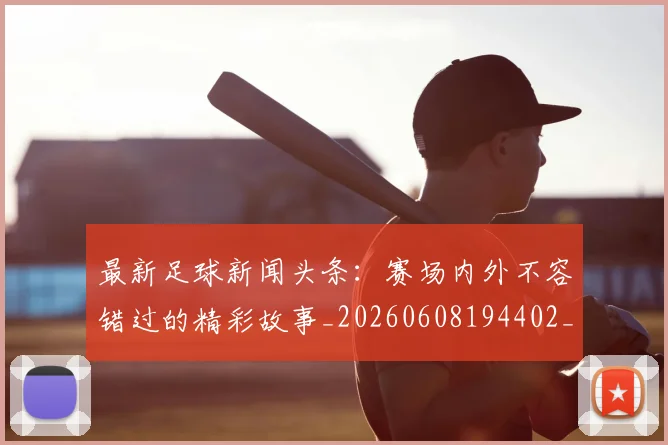 最新足球新闻头条:赛场内外不容错过的精彩故事_20260608194402_20260609190729