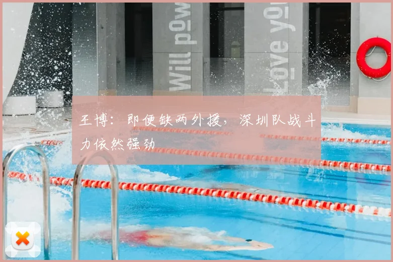 王博:即便缺两外援,深圳队战斗力依然强劲