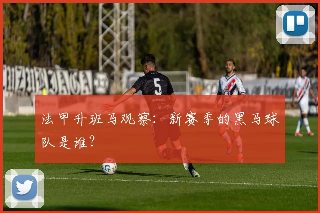 法甲升班马观察:新赛季的黑马球队是谁?