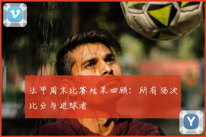 法甲周末比赛结果回顾：所有场次比分与进球者