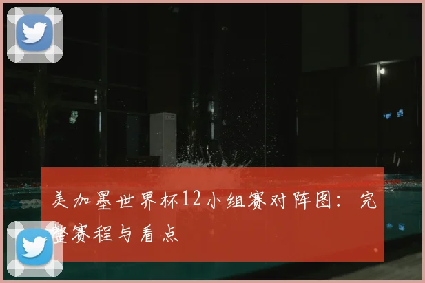 美加墨世界杯12小组赛对阵图:完整赛程与看点
