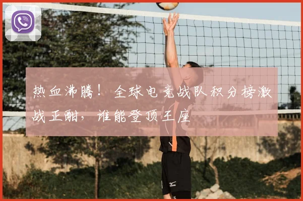 热血沸腾！全球电竞战队积分榜激战正酣，谁能登顶王座