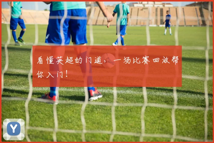 看懂英超的门道，一场比赛回放帮你入门！