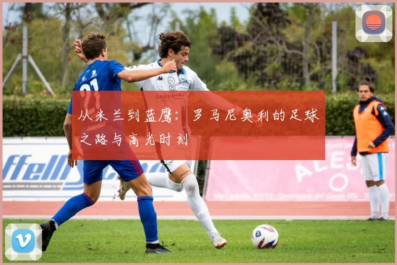 从米兰到蓝鹰:罗马尼奥利的足球之路与高光时刻