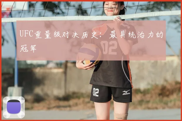 UFC重量级对决历史：最具统治力的冠军