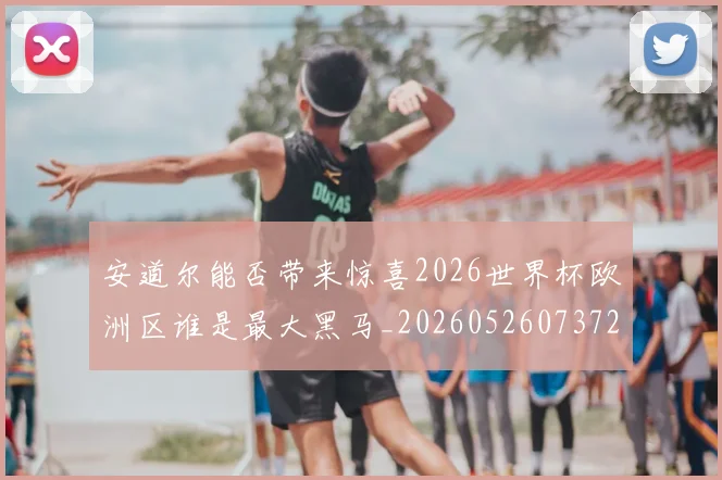 安道尔能否带来惊喜2026世界杯欧洲区谁是最大黑马_20260526073721